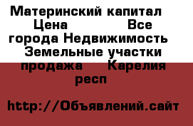 Материнский капитал  › Цена ­ 40 000 - Все города Недвижимость » Земельные участки продажа   . Карелия респ.